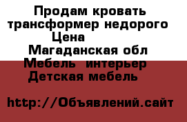 Продам кровать-трансформер недорого › Цена ­ 5 000 - Магаданская обл. Мебель, интерьер » Детская мебель   